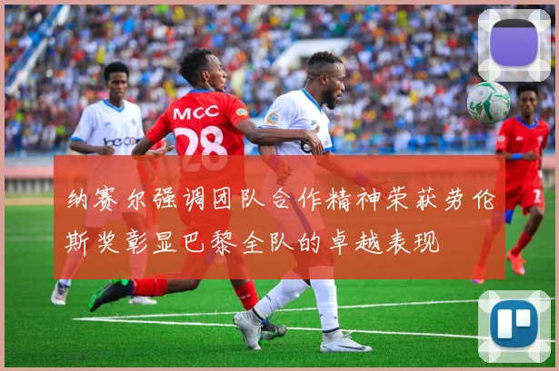 纳赛尔强调团队合作精神荣获劳伦斯奖彰显巴黎全队的卓越表现