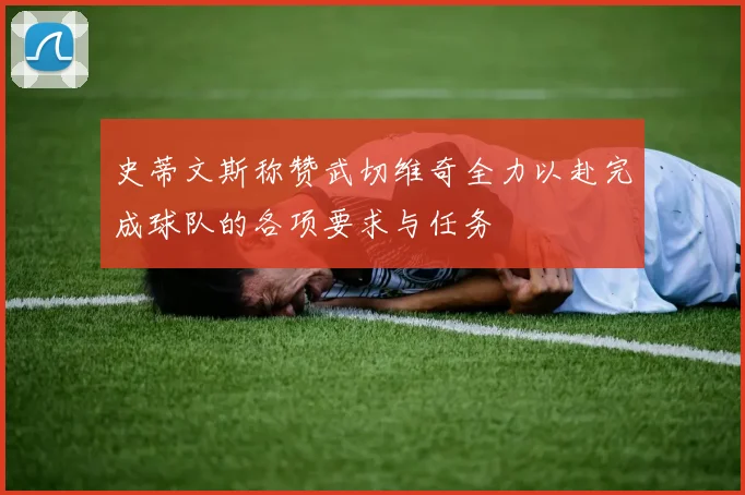 史蒂文斯称赞武切维奇全力以赴完成球队的各项要求与任务