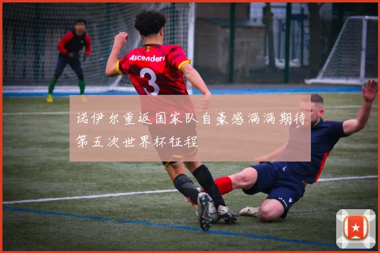 诺伊尔重返国家队自豪感满满期待第五次世界杯征程
