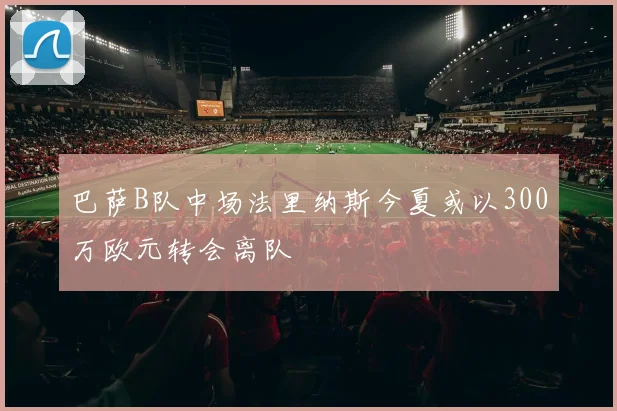 巴萨B队中场法里纳斯今夏或以300万欧元转会离队