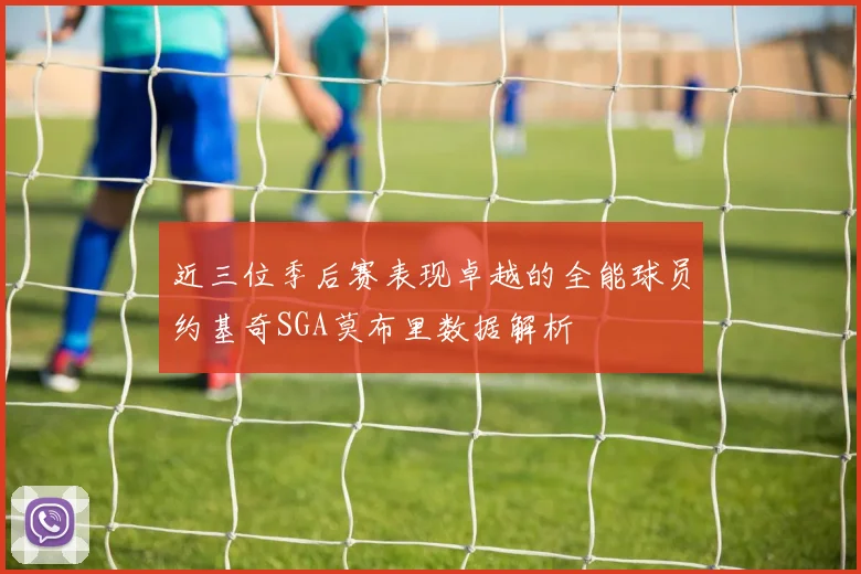 近三位季后赛表现卓越的全能球员约基奇SGA莫布里数据解析