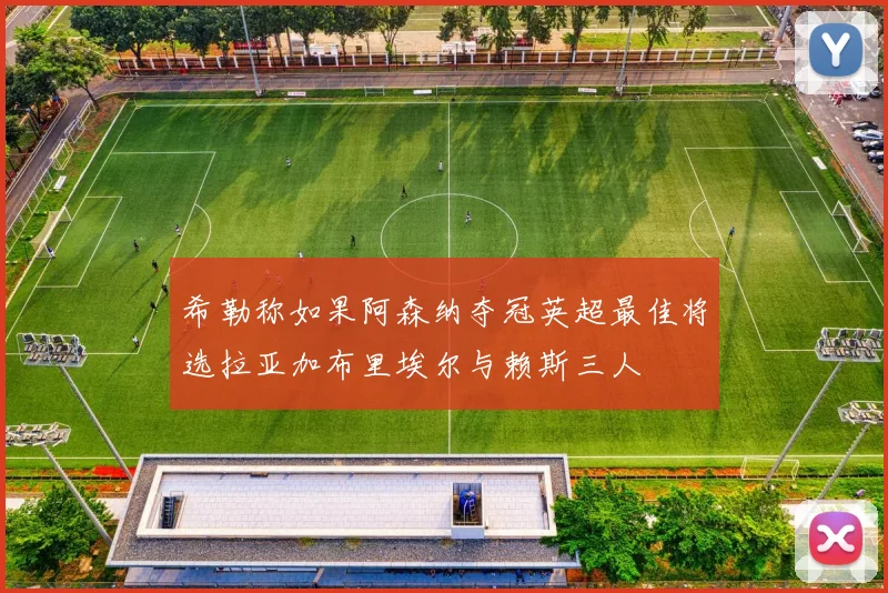 希勒称如果阿森纳夺冠英超最佳将选拉亚加布里埃尔与赖斯三人