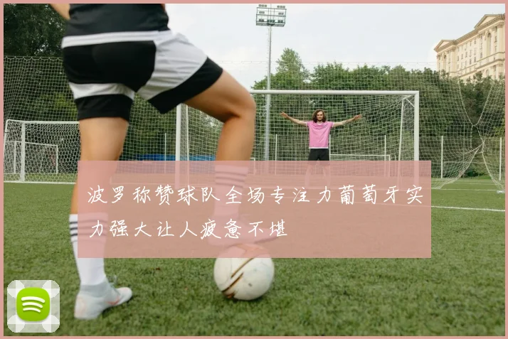 波罗称赞球队全场专注力葡萄牙实力强大让人疲惫不堪