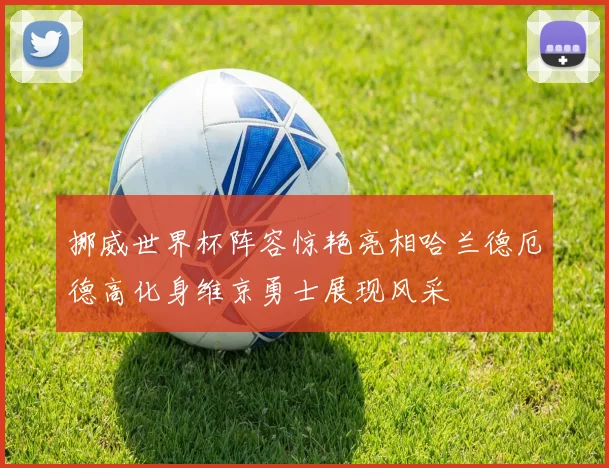 挪威世界杯阵容惊艳亮相哈兰德厄德高化身维京勇士展现风采