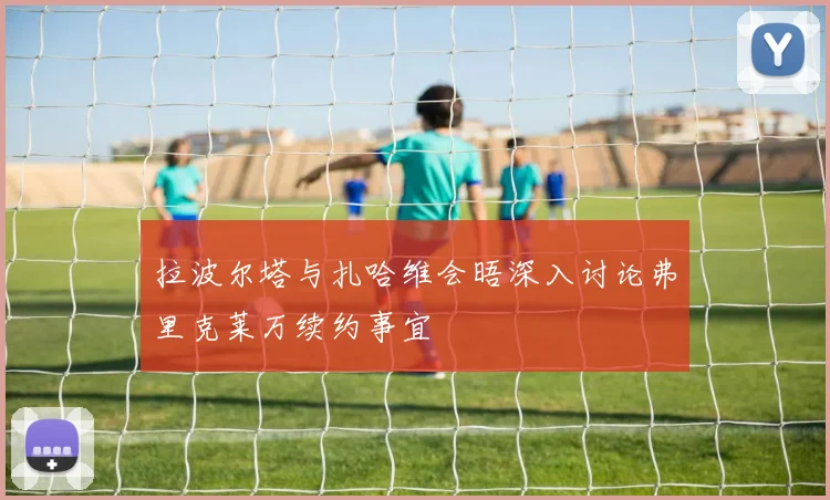 拉波尔塔与扎哈维会晤深入讨论弗里克莱万续约事宜