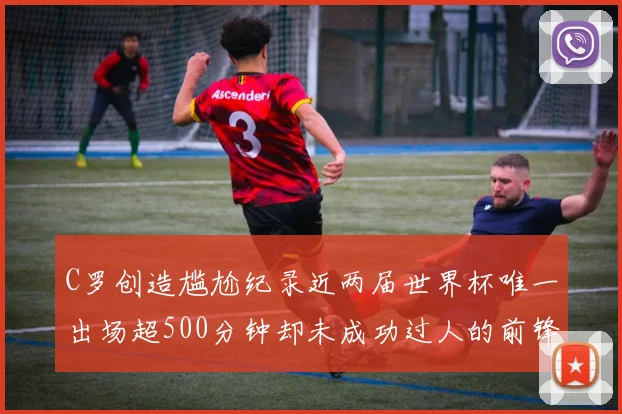 C罗创造尴尬纪录近两届世界杯唯一出场超500分钟却未成功过人的前锋