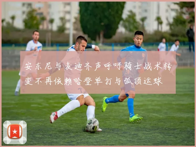 安东尼与麦迪齐声呼吁骑士战术转变不再依赖哈登单打与弧顶运球