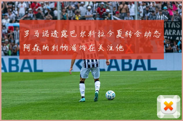 罗马诺透露巴尔科拉今夏转会动态阿森纳利物浦均在关注他