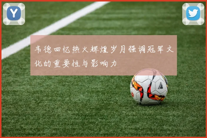 韦德回忆热火辉煌岁月强调冠军文化的重要性与影响力