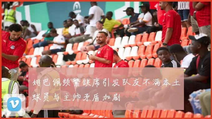 姆巴佩频繁缺席引发队友不满本土球员与主帅矛盾加剧