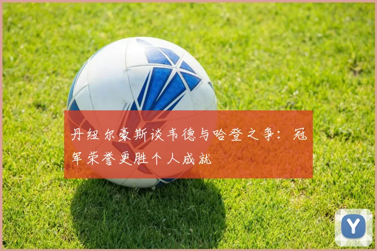 丹纽尔豪斯谈韦德与哈登之争：冠军荣誉更胜个人成就