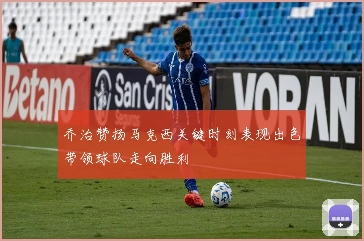 乔治赞扬马克西关键时刻表现出色带领球队走向胜利