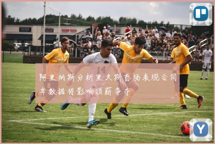 阿里纳斯分析里夫斯首场表现合同年数据将影响顶薪争夺