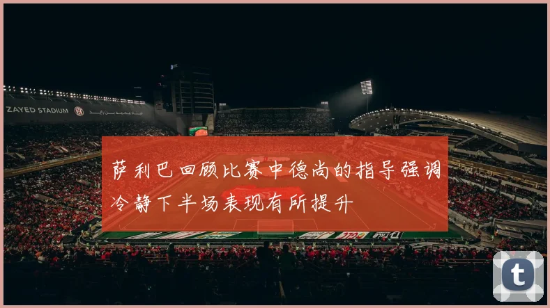 萨利巴回顾比赛中德尚的指导强调冷静下半场表现有所提升