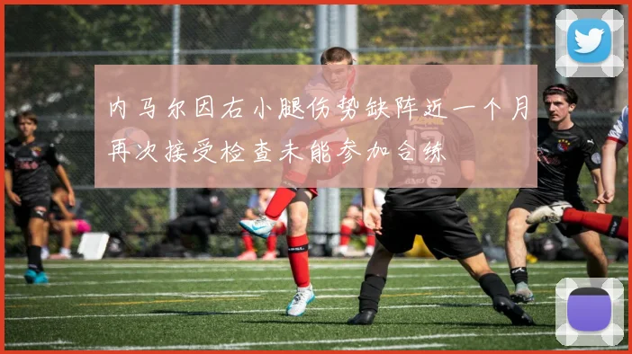 内马尔因右小腿伤势缺阵近一个月再次接受检查未能参加合练