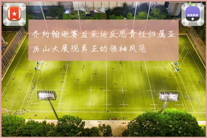乔约翰逊赛后采访反思责任归属亚历山大展现真正的领袖风范