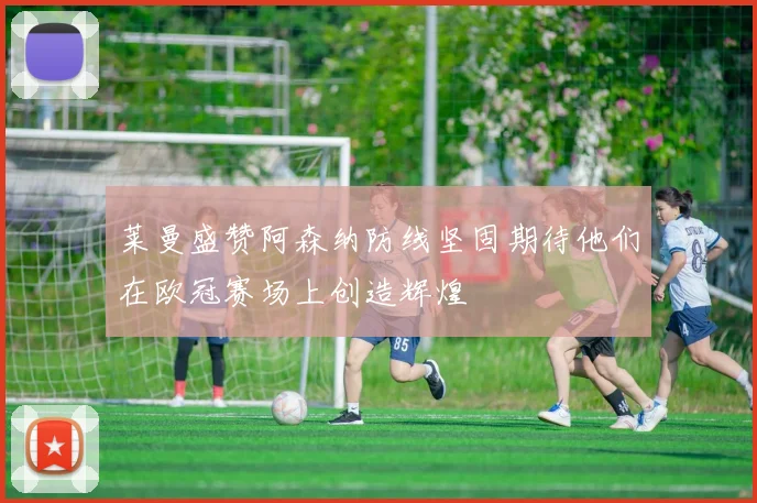 莱曼盛赞阿森纳防线坚固期待他们在欧冠赛场上创造辉煌
