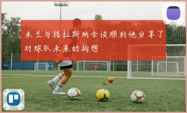 米兰与格拉斯纳会谈顺利他分享了对球队未来的构想