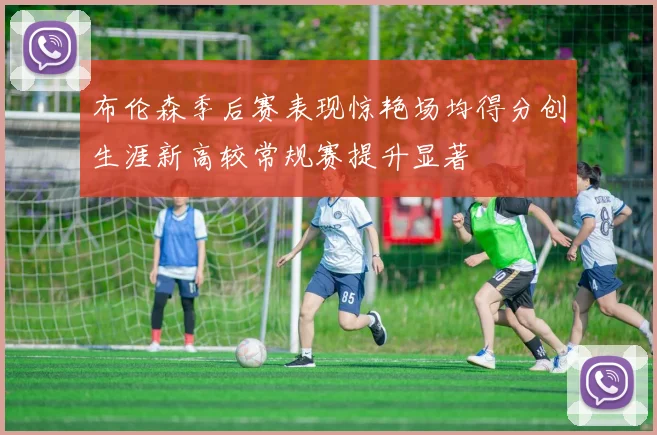 布伦森季后赛表现惊艳场均得分创生涯新高较常规赛提升显著