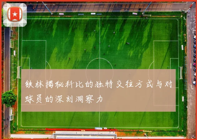 铁林揭秘科比的独特交往方式与对球员的深刻洞察力